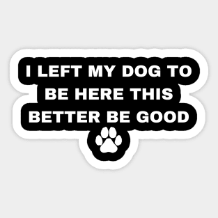 I Left My Dog To Be Here This Better Be Good Sticker